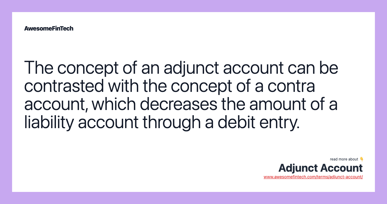 The concept of an adjunct account can be contrasted with the concept of a contra account, which decreases the amount of a liability account through a debit entry.