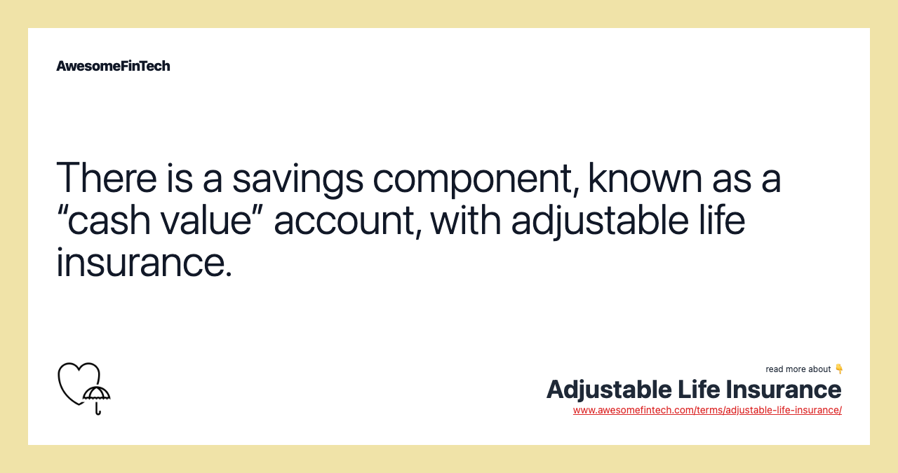 There is a savings component, known as a “cash value” account, with adjustable life insurance.