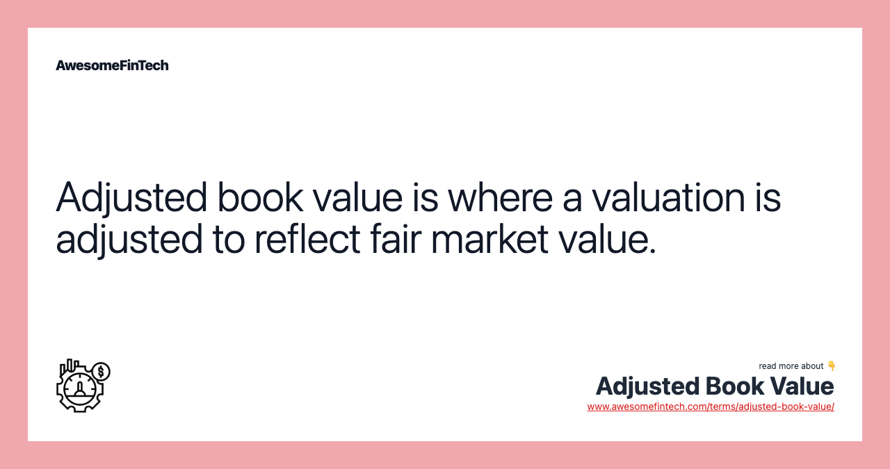 Adjusted book value is where a valuation is adjusted to reflect fair market value.