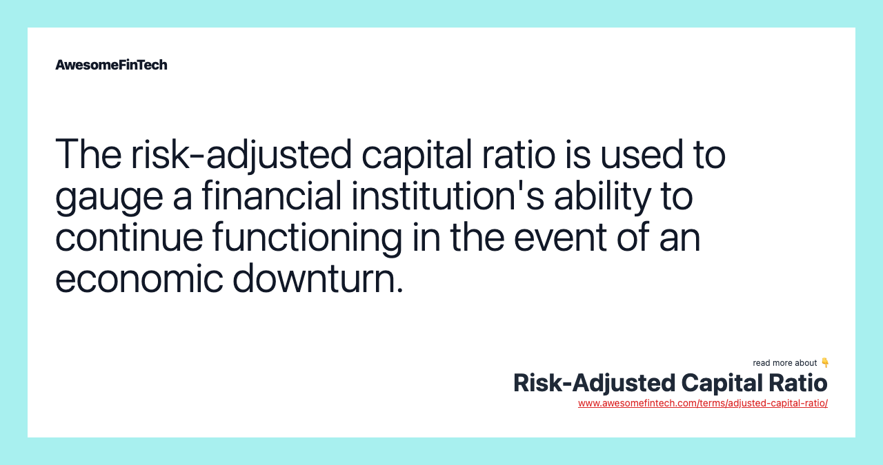 The risk-adjusted capital ratio is used to gauge a financial institution's ability to continue functioning in the event of an economic downturn.