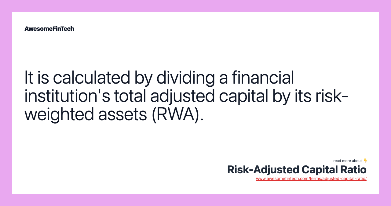 It is calculated by dividing a financial institution's total adjusted capital by its risk-weighted assets (RWA).