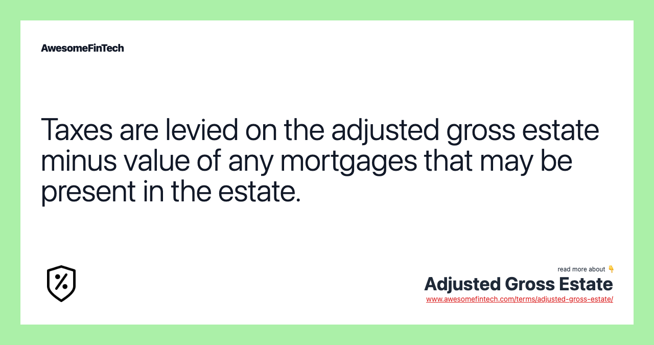Taxes are levied on the adjusted gross estate minus value of any mortgages that may be present in the estate.