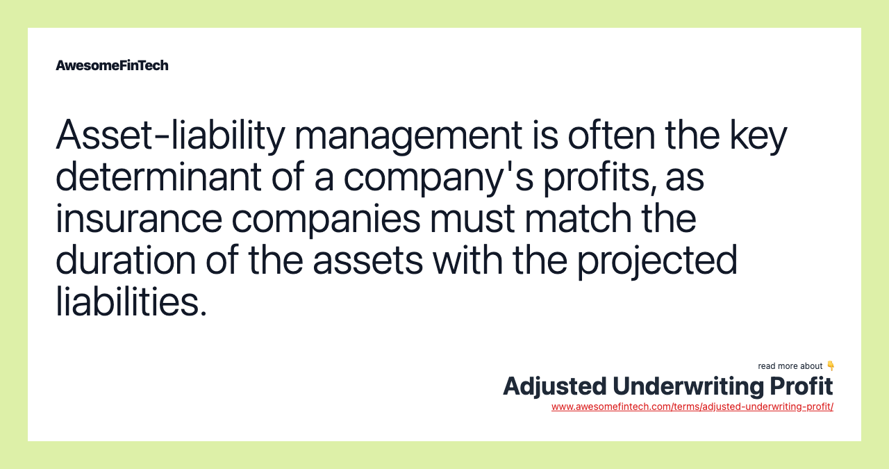 Asset-liability management is often the key determinant of a company's profits, as insurance companies must match the duration of the assets with the projected liabilities.