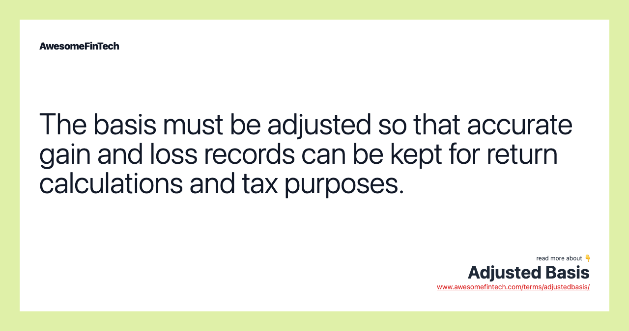 The basis must be adjusted so that accurate gain and loss records can be kept for return calculations and tax purposes.