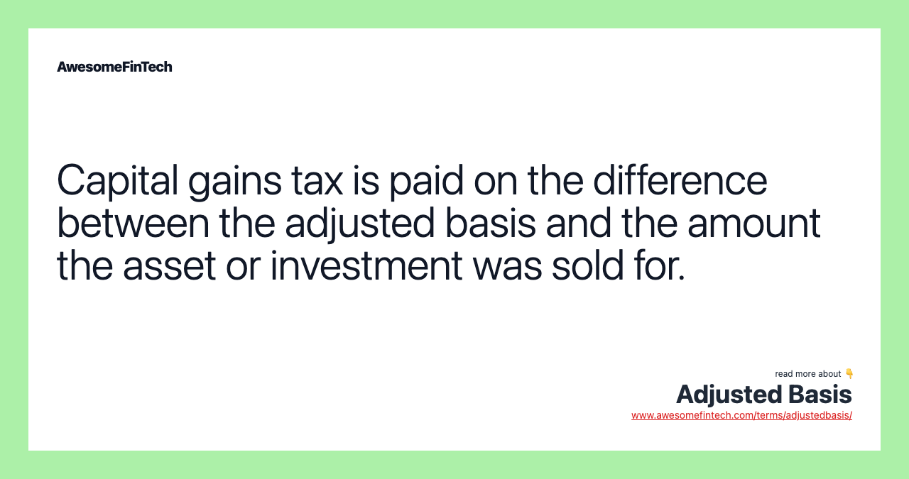 Capital gains tax is paid on the difference between the adjusted basis and the amount the asset or investment was sold for.