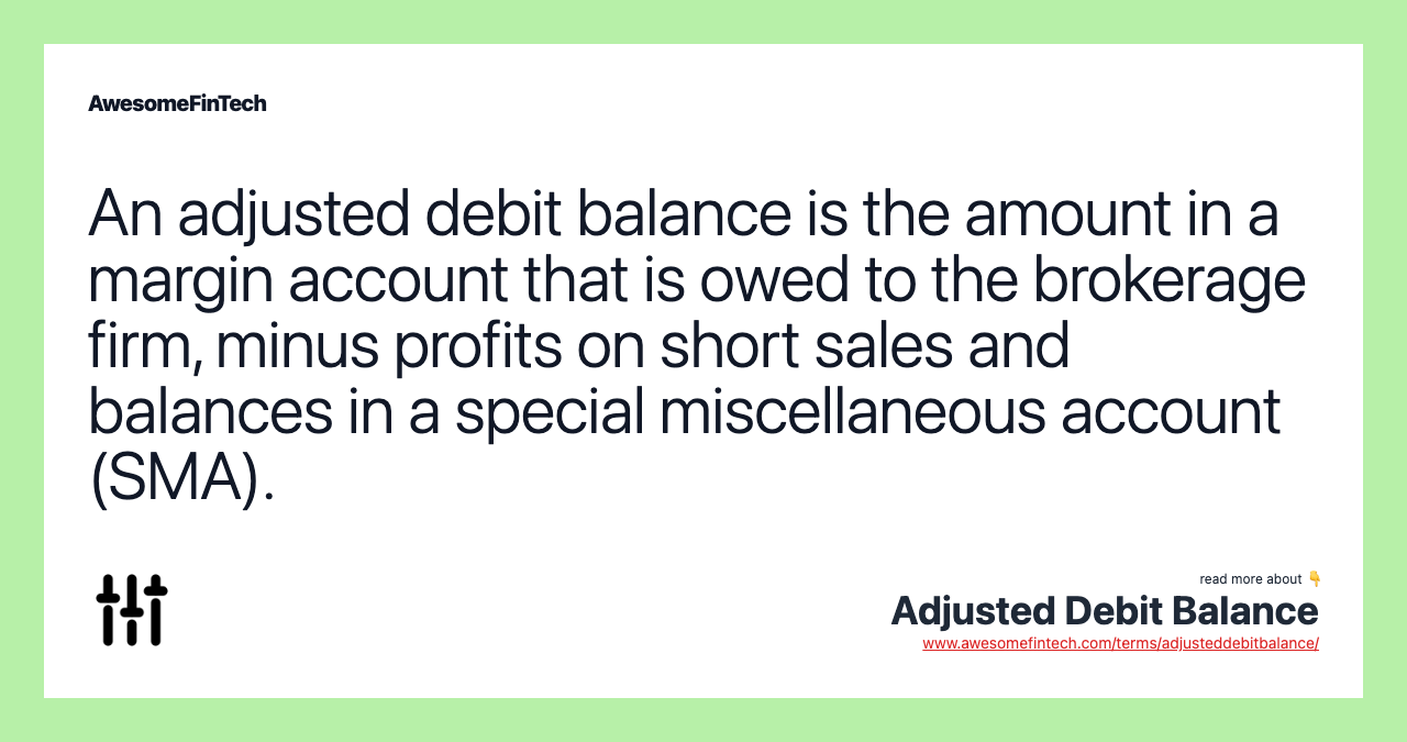 An adjusted debit balance is the amount in a margin account that is owed to the brokerage firm, minus profits on short sales and balances in a special miscellaneous account (SMA).