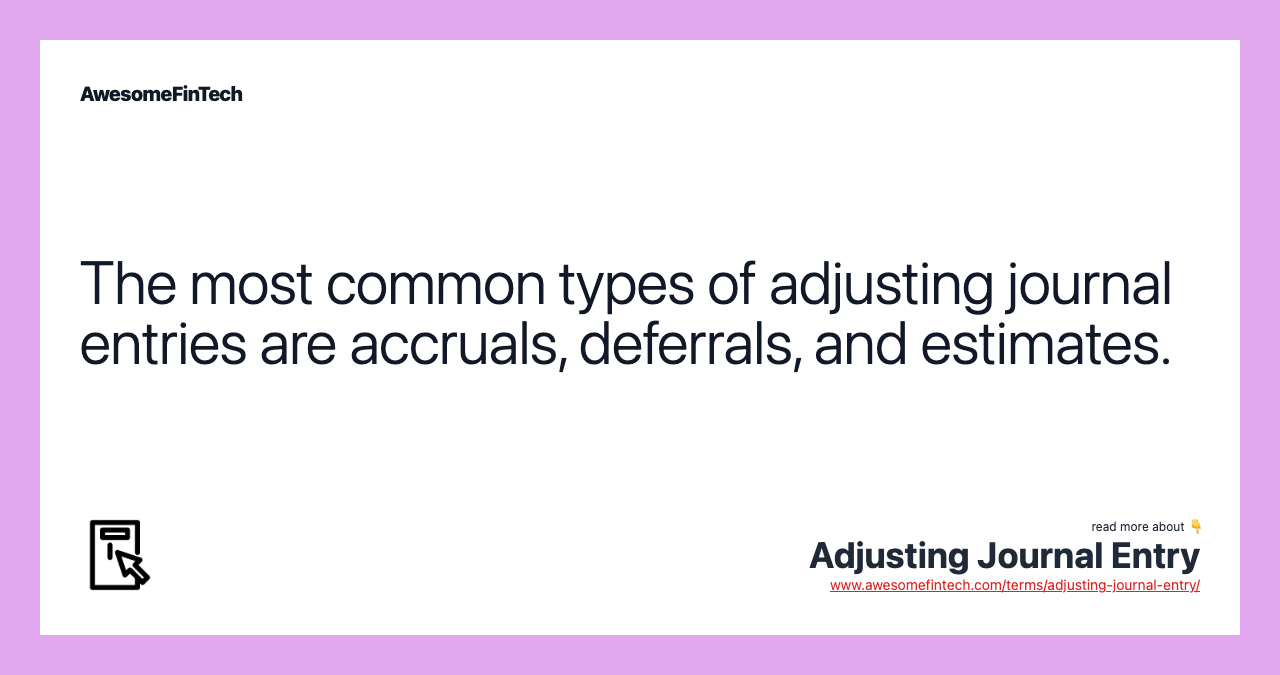 The most common types of adjusting journal entries are accruals, deferrals, and estimates.
