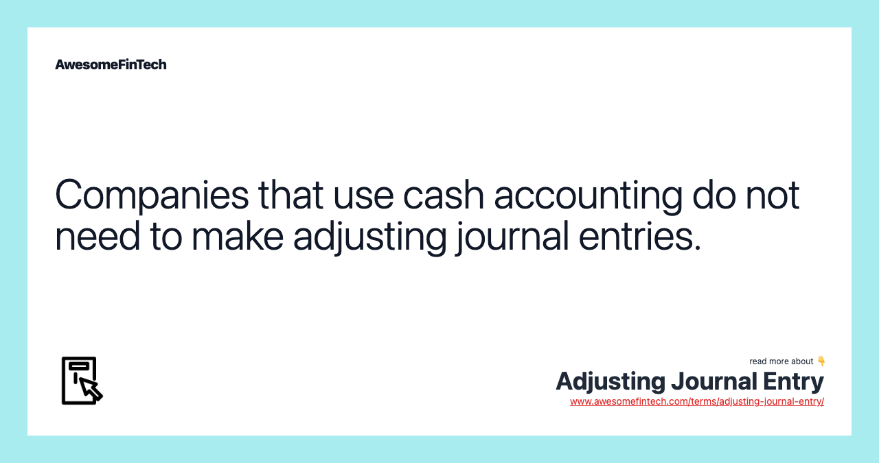 Companies that use cash accounting do not need to make adjusting journal entries.