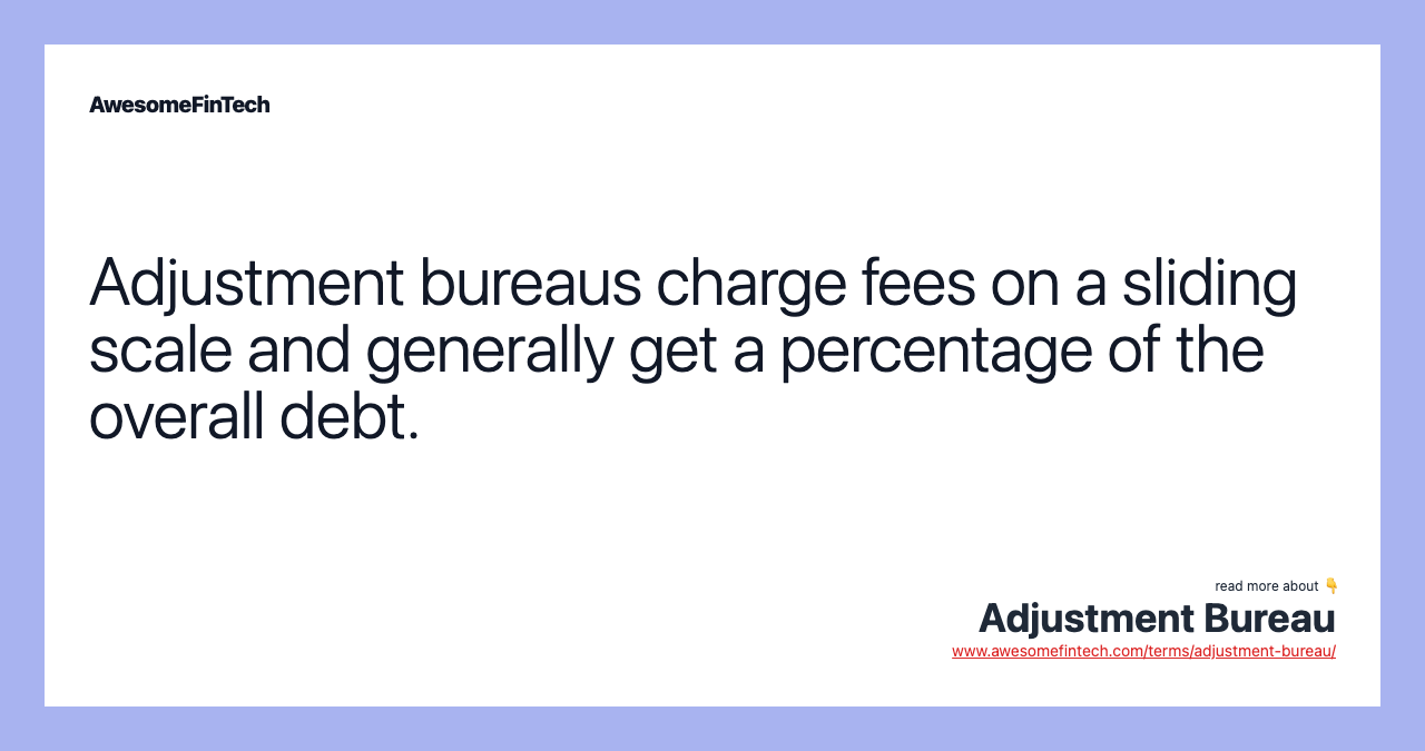 Adjustment bureaus charge fees on a sliding scale and generally get a percentage of the overall debt.