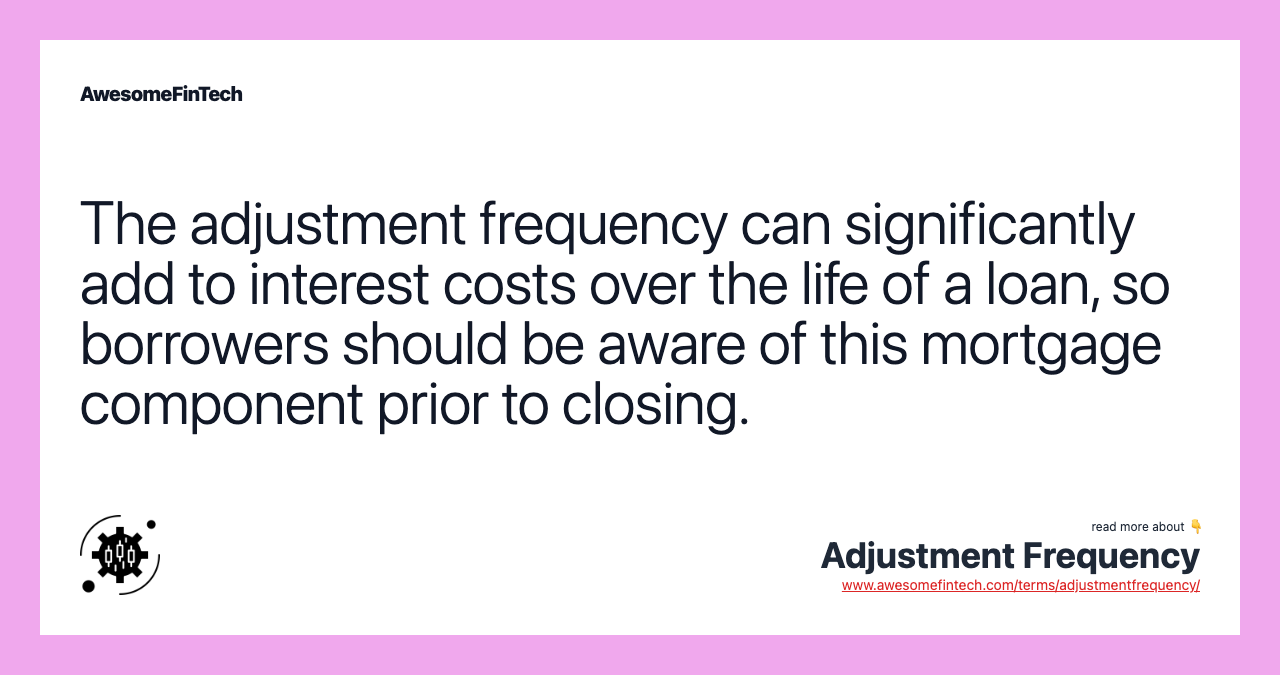 The adjustment frequency can significantly add to interest costs over the life of a loan, so borrowers should be aware of this mortgage component prior to closing.