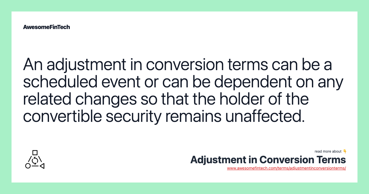 An adjustment in conversion terms can be a scheduled event or can be dependent on any related changes so that the holder of the convertible security remains unaffected.
