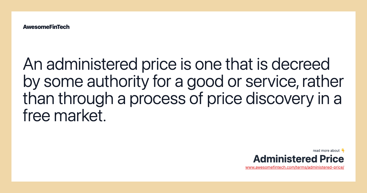 An administered price is one that is decreed by some authority for a good or service, rather than through a process of price discovery in a free market.