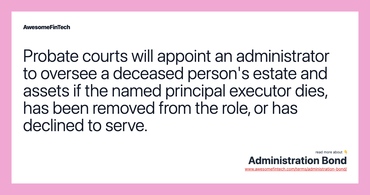 Probate courts will appoint an administrator to oversee a deceased person's estate and assets if the named principal executor dies, has been removed from the role, or has declined to serve.