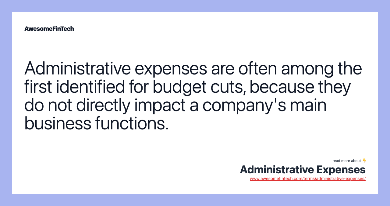 Administrative expenses are often among the first identified for budget cuts, because they do not directly impact a company's main business functions.