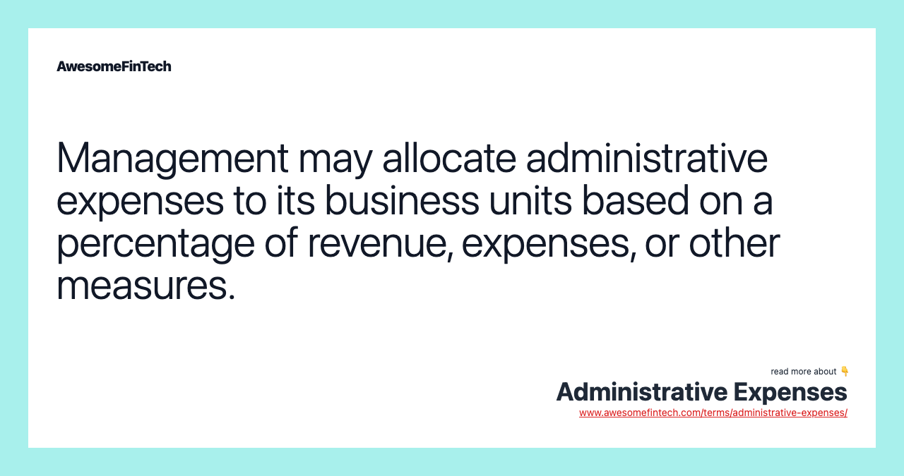 Management may allocate administrative expenses to its business units based on a percentage of revenue, expenses, or other measures.