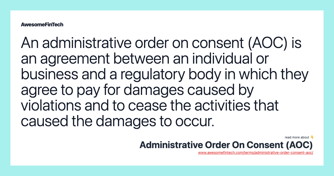 An administrative order on consent (AOC) is an agreement between an individual or business and a regulatory body in which they agree to pay for damages caused by violations and to cease the activities that caused the damages to occur.