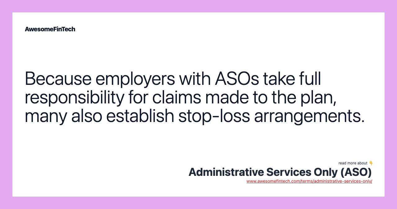 Because employers with ASOs take full responsibility for claims made to the plan, many also establish stop-loss arrangements.