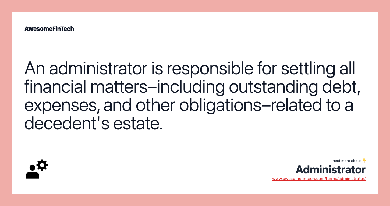 An administrator is responsible for settling all financial matters–including outstanding debt, expenses, and other obligations–related to a decedent's estate.