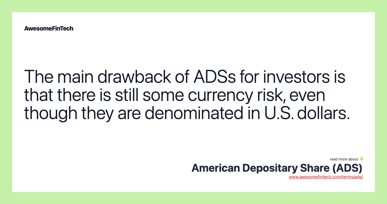 The main drawback of ADSs for investors is that there is still some currency risk, even though they are denominated in U.S. dollars.