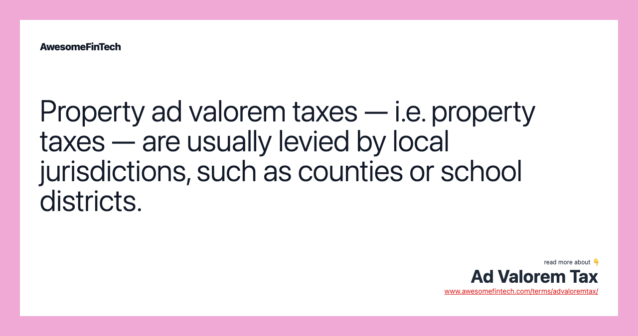 Property ad valorem taxes — i.e. property taxes — are usually levied by local jurisdictions, such as counties or school districts.