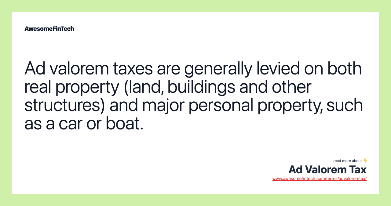 Ad valorem taxes are generally levied on both real property (land, buildings and other structures) and major personal property, such as a car or boat.