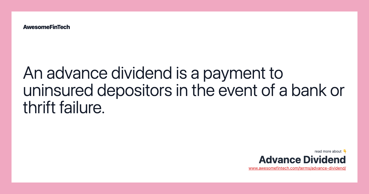 An advance dividend is a payment to uninsured depositors in the event of a bank or thrift failure.