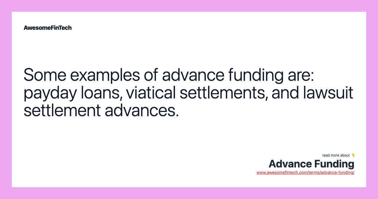 Some examples of advance funding are: payday loans, viatical settlements, and lawsuit settlement advances.