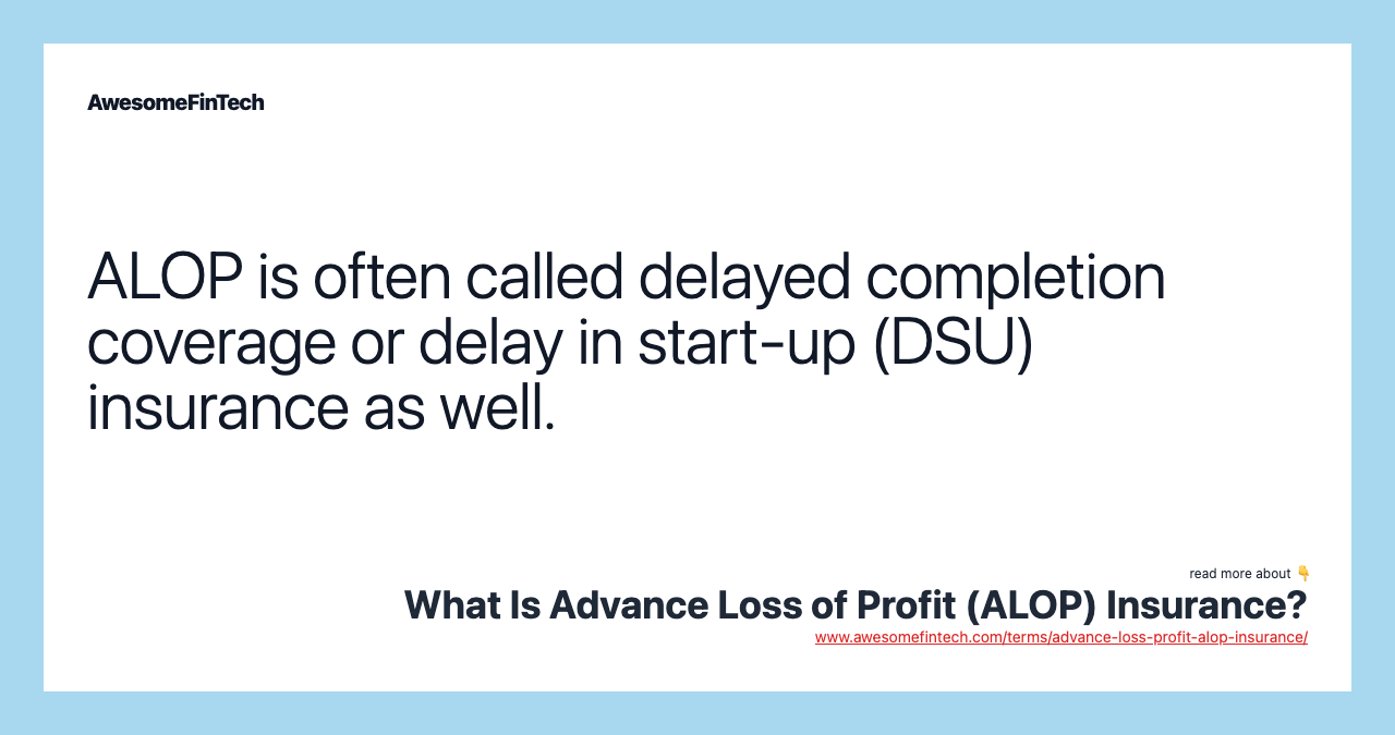 ALOP is often called delayed completion coverage or delay in start-up (DSU) insurance as well.