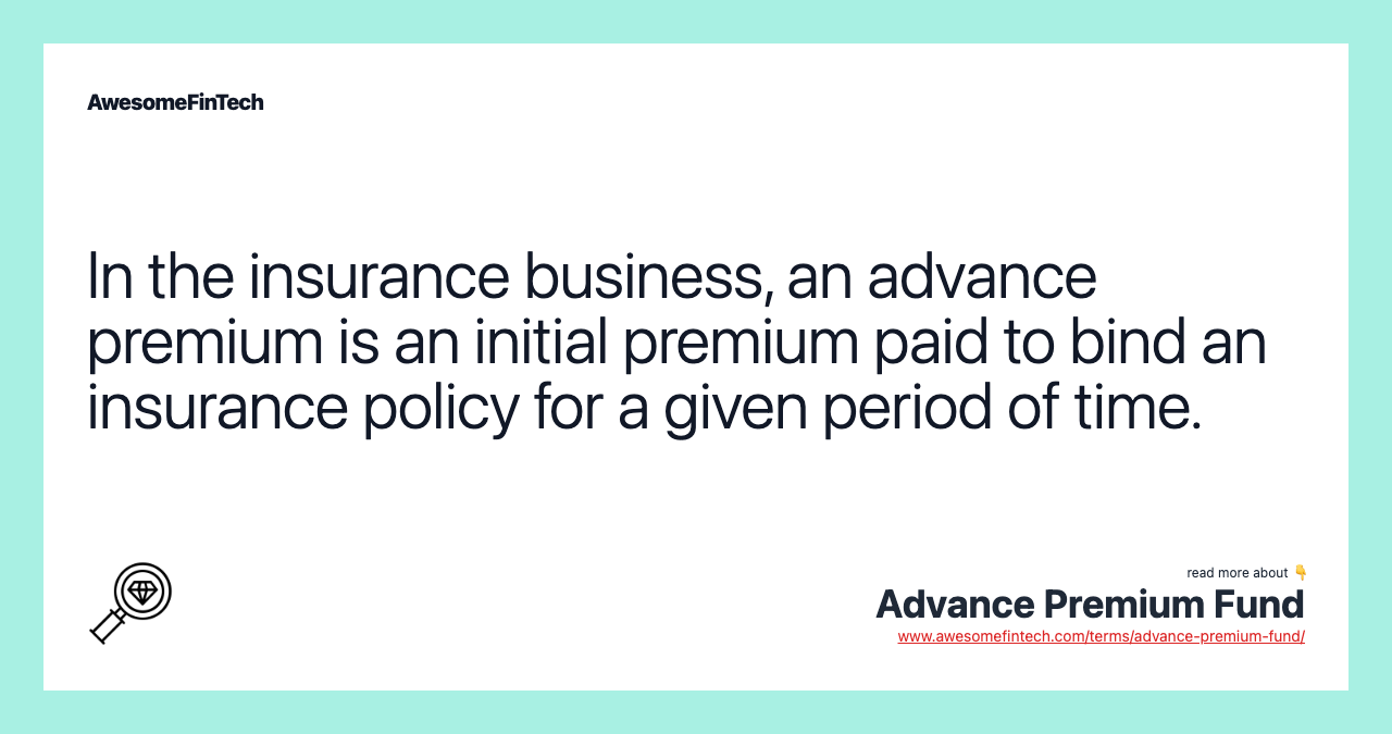 In the insurance business, an advance premium is an initial premium paid to bind an insurance policy for a given period of time.