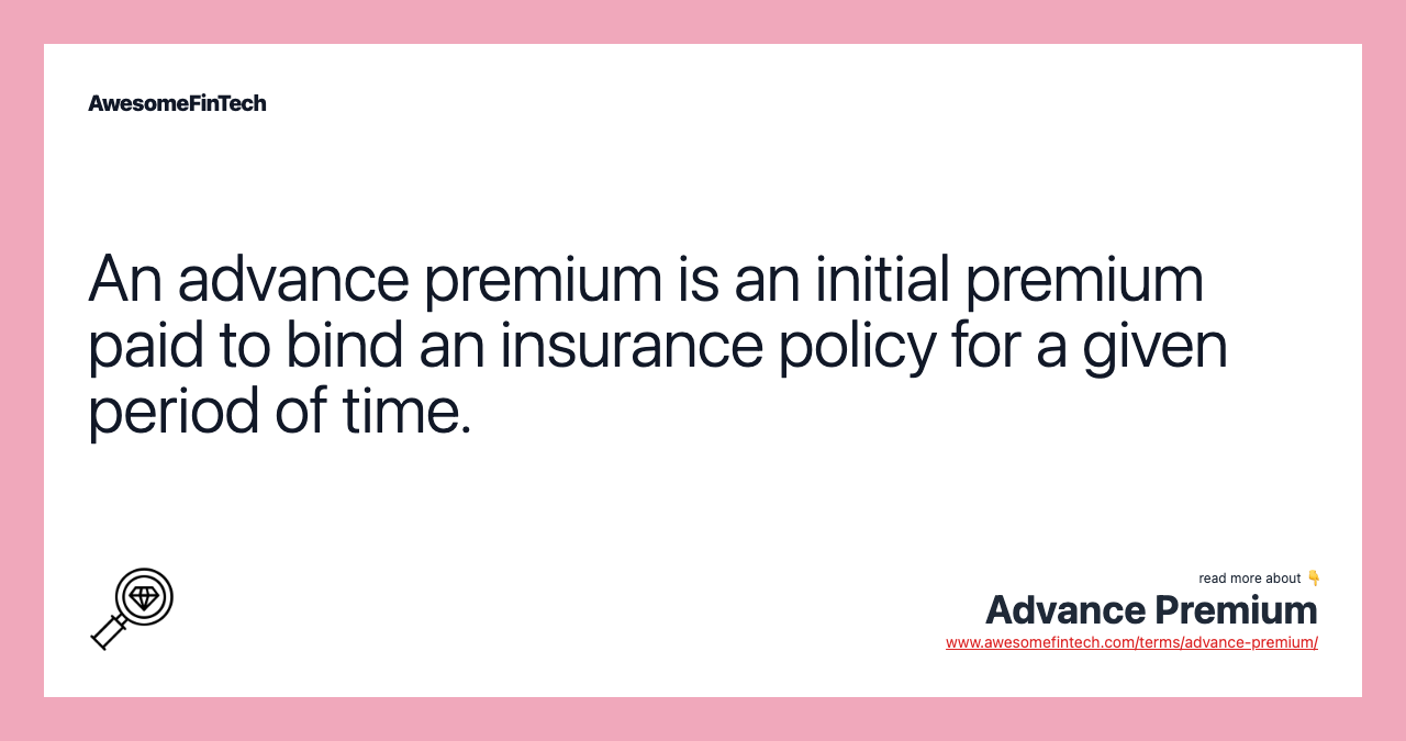 An advance premium is an initial premium paid to bind an insurance policy for a given period of time.