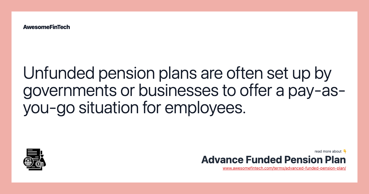 Unfunded pension plans are often set up by governments or businesses to offer a pay-as-you-go situation for employees.