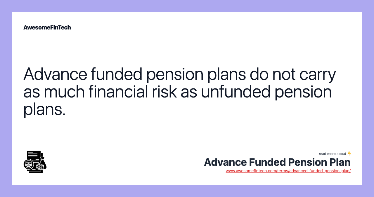Advance funded pension plans do not carry as much financial risk as unfunded pension plans.