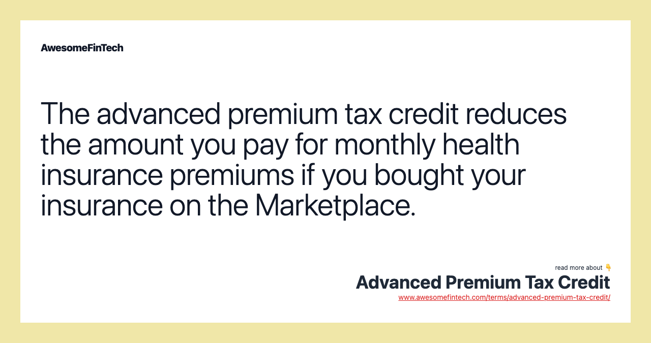 The advanced premium tax credit reduces the amount you pay for monthly health insurance premiums if you bought your insurance on the Marketplace.