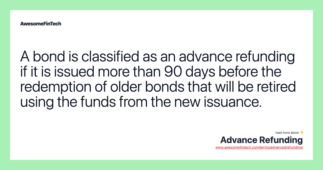 A bond is classified as an advance refunding if it is issued more than 90 days before the redemption of older bonds that will be retired using the funds from the new issuance.