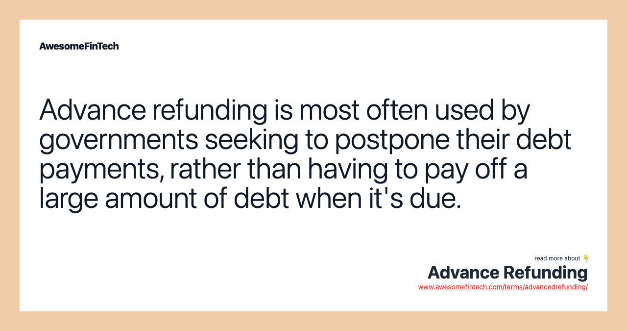 Advance refunding is most often used by governments seeking to postpone their debt payments, rather than having to pay off a large amount of debt when it's due.