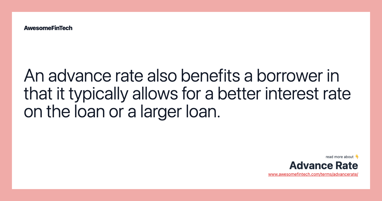 An advance rate also benefits a borrower in that it typically allows for a better interest rate on the loan or a larger loan.