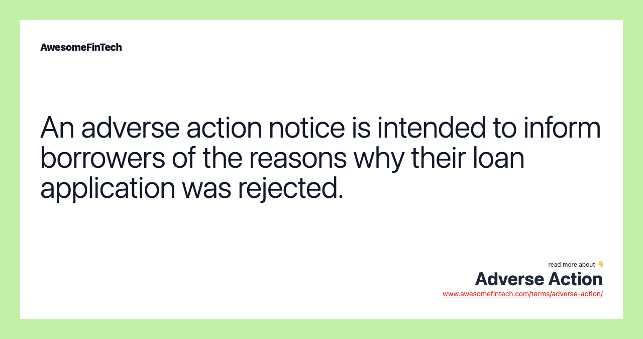 An adverse action notice is intended to inform borrowers of the reasons why their loan application was rejected.