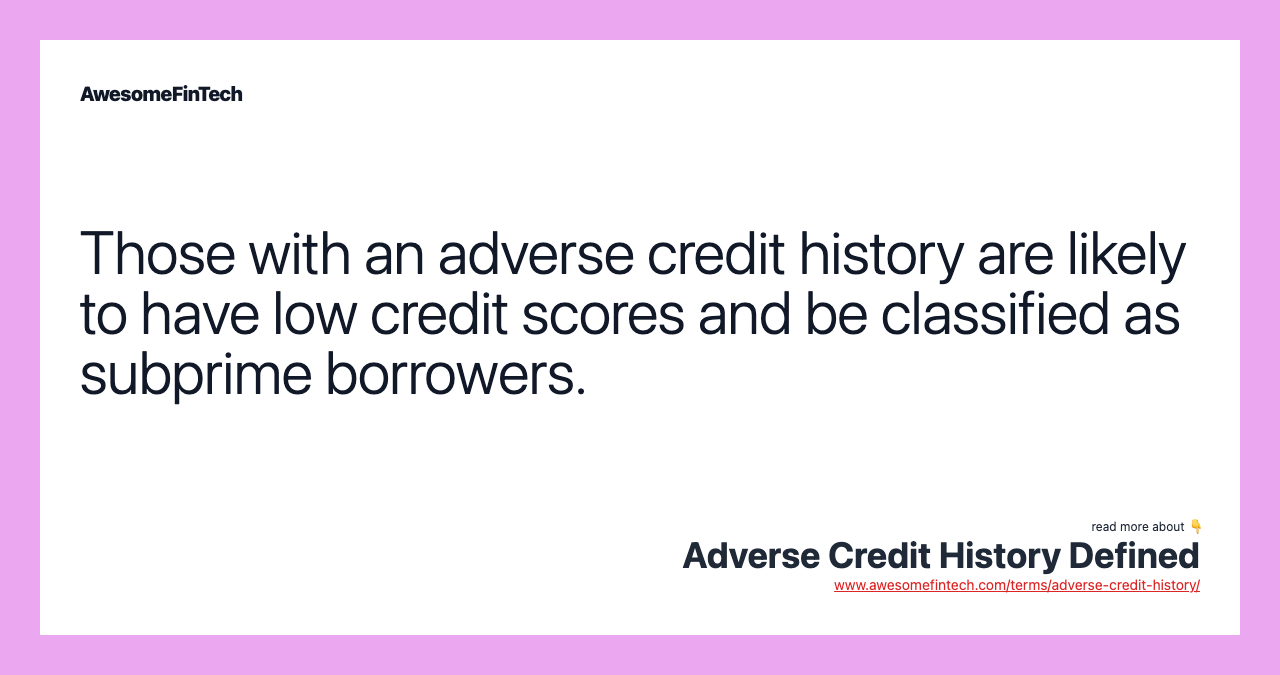 Those with an adverse credit history are likely to have low credit scores and be classified as subprime borrowers.