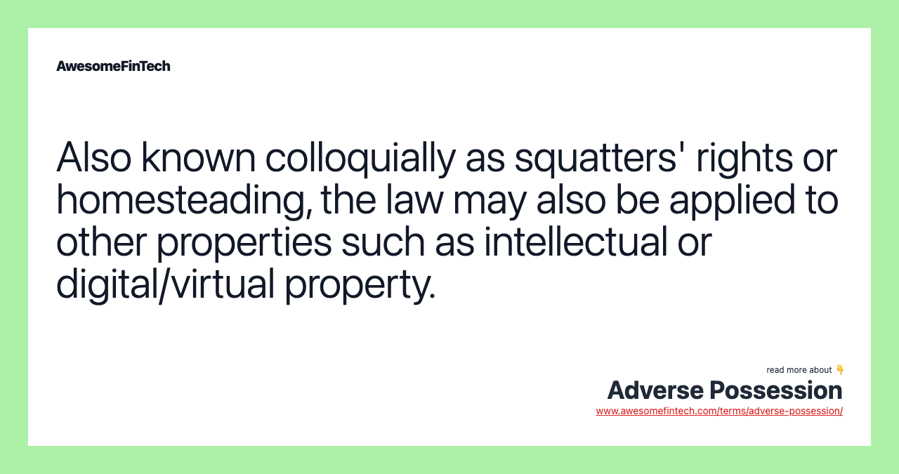 Also known colloquially as squatters' rights or homesteading, the law may also be applied to other properties such as intellectual or digital/virtual property.