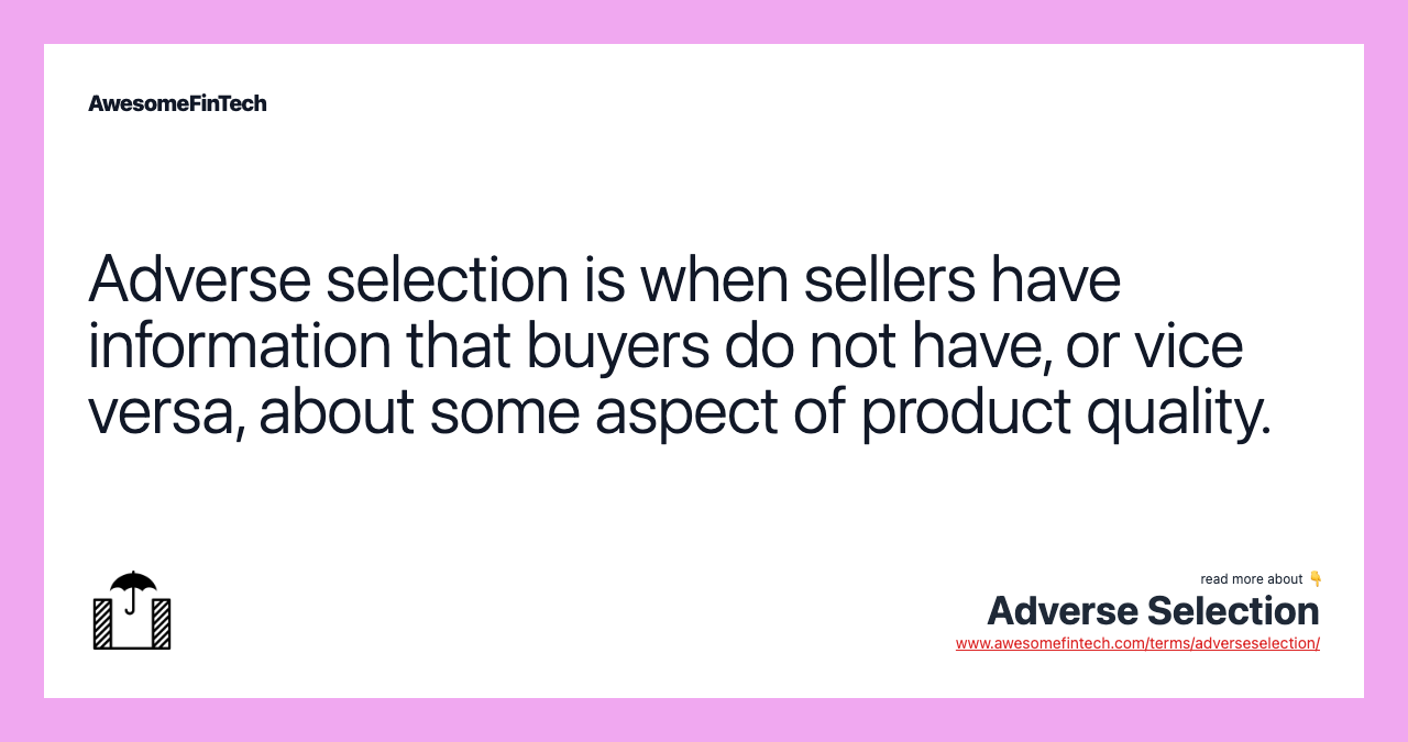 Adverse selection is when sellers have information that buyers do not have, or vice versa, about some aspect of product quality.