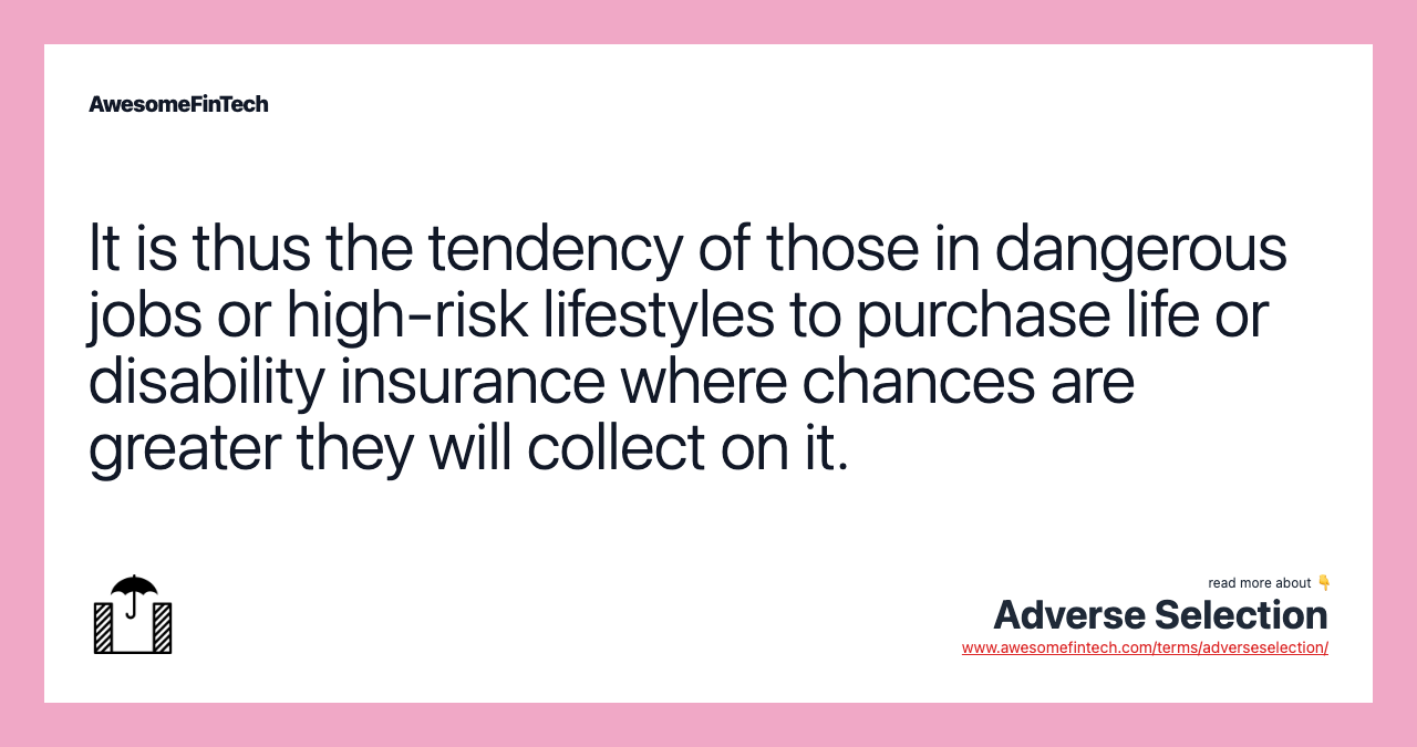 It is thus the tendency of those in dangerous jobs or high-risk lifestyles to purchase life or disability insurance where chances are greater they will collect on it.