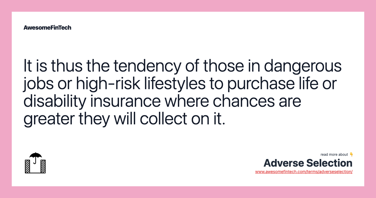 It is thus the tendency of those in dangerous jobs or high-risk lifestyles to purchase life or disability insurance where chances are greater they will collect on it.