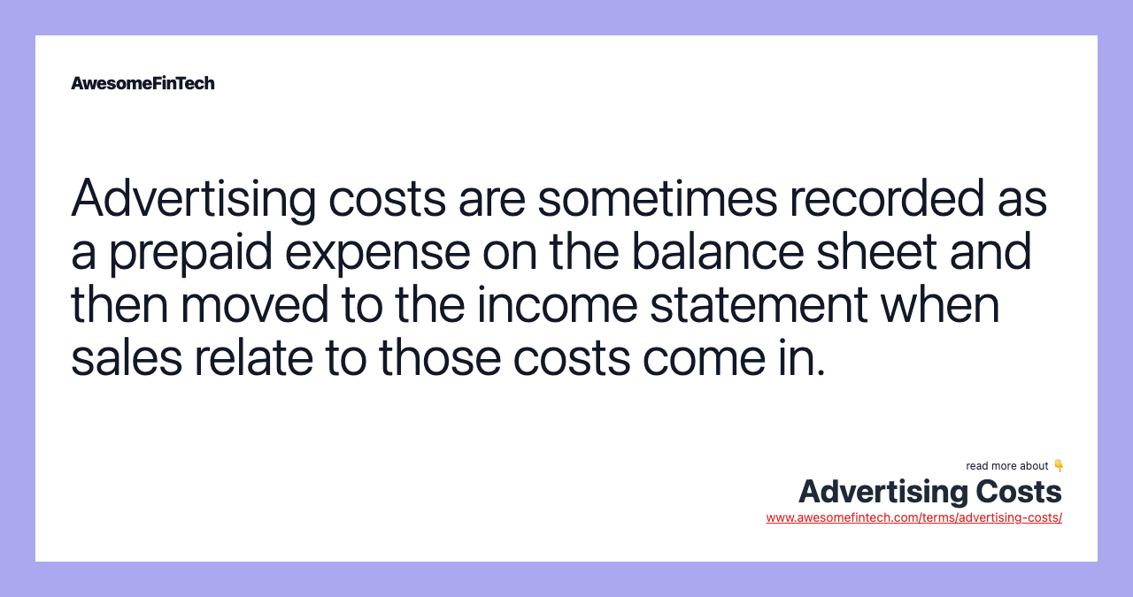 Advertising costs are sometimes recorded as a prepaid expense on the balance sheet and then moved to the income statement when sales relate to those costs come in.