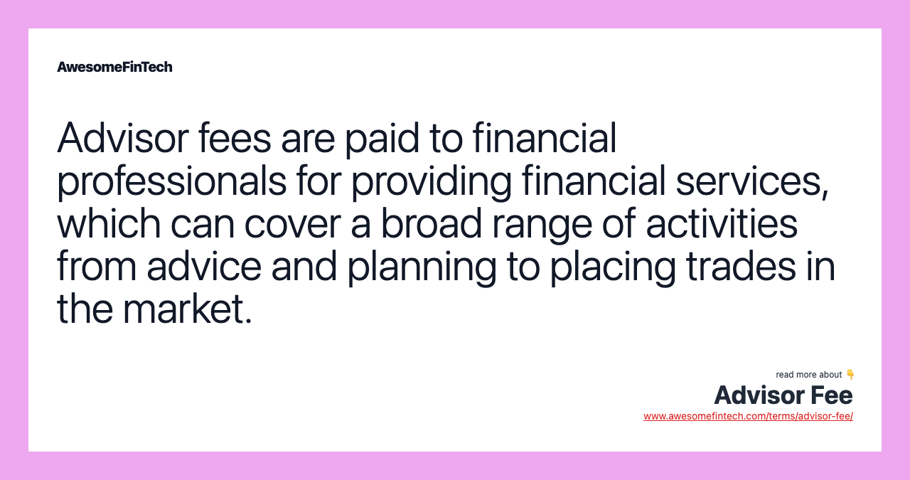 Advisor fees are paid to financial professionals for providing financial services, which can cover a broad range of activities from advice and planning to placing trades in the market.
