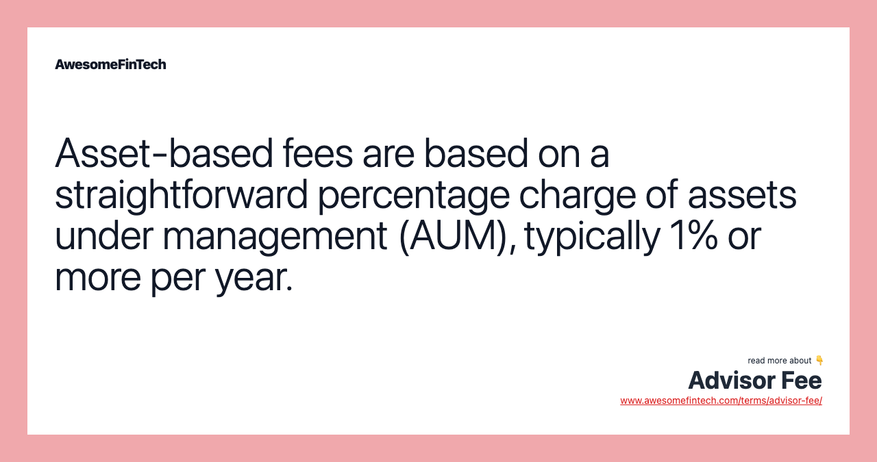 Asset-based fees are based on a straightforward percentage charge of assets under management (AUM), typically 1% or more per year.