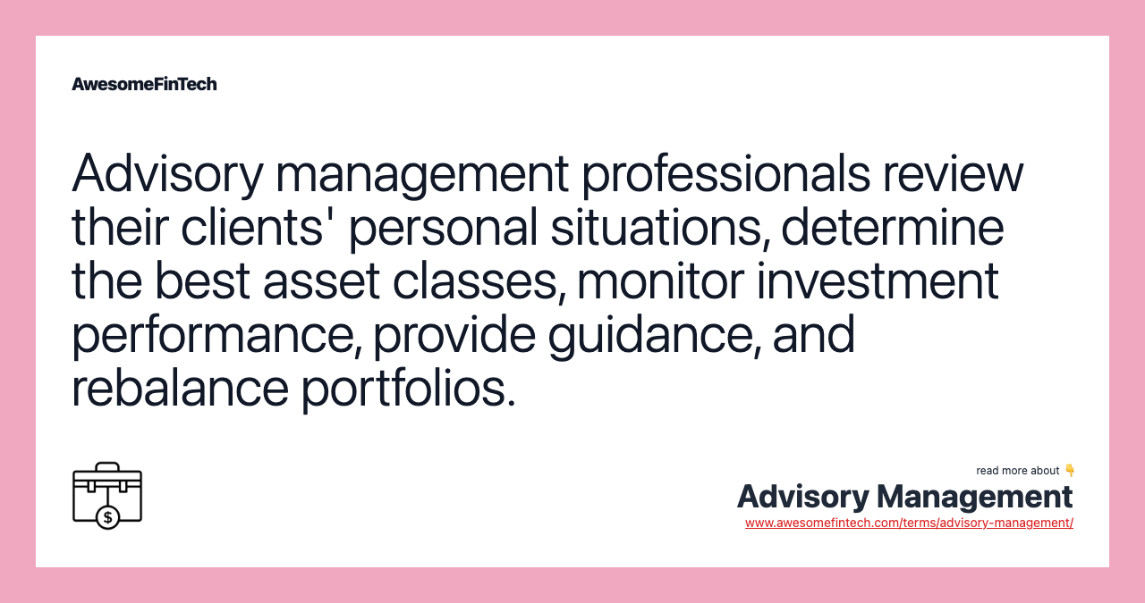 Advisory management professionals review their clients' personal situations, determine the best asset classes, monitor investment performance, provide guidance, and rebalance portfolios.