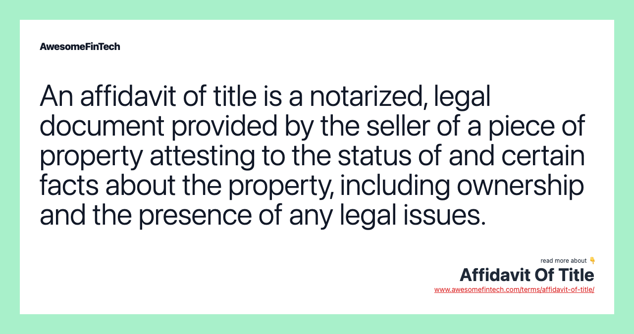 An affidavit of title is a notarized, legal document provided by the seller of a piece of property attesting to the status of and certain facts about the property, including ownership and the presence of any legal issues.