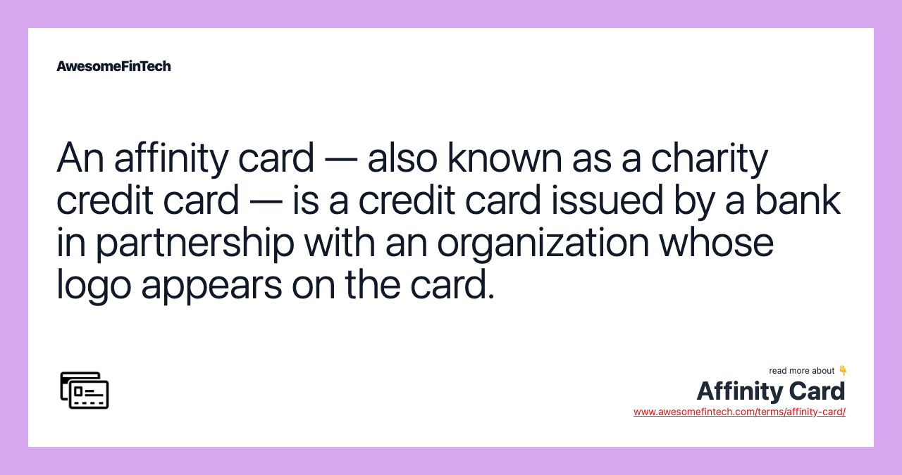 An affinity card — also known as a charity credit card — is a credit card issued by a bank in partnership with an organization whose logo appears on the card.