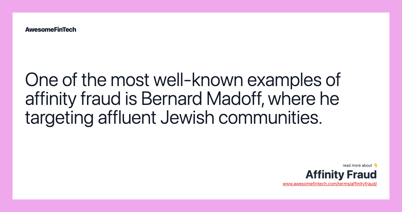 One of the most well-known examples of affinity fraud is Bernard Madoff, where he targeting affluent Jewish communities.