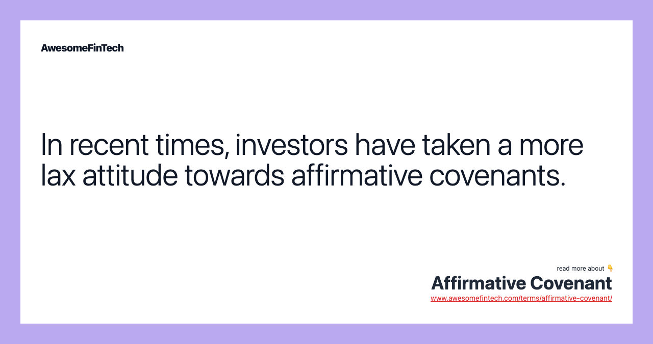 In recent times, investors have taken a more lax attitude towards affirmative covenants.